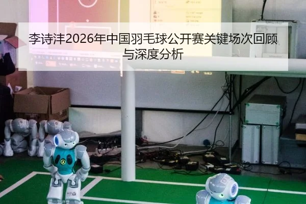 李诗沣2026年中国羽毛球公开赛关键场次回顾与深度分析